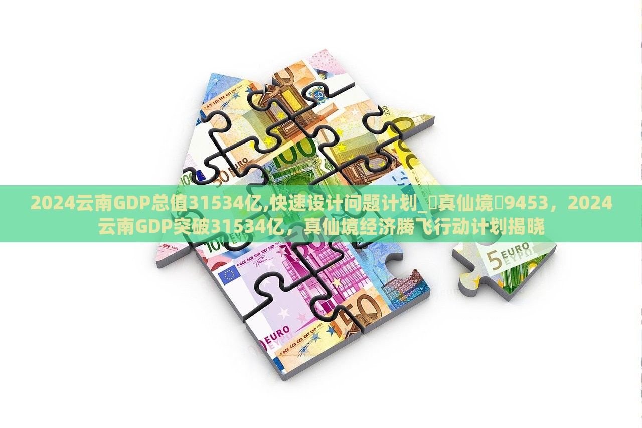 2024云南GDP总值31534亿,快速设计问题计划_‌真仙境‌9453，2024云南GDP突破31534亿，真仙境经济腾飞行动计划揭晓